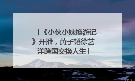 《小伙小妹换游记》开播，黄子韬徐艺洋跨国交换人生