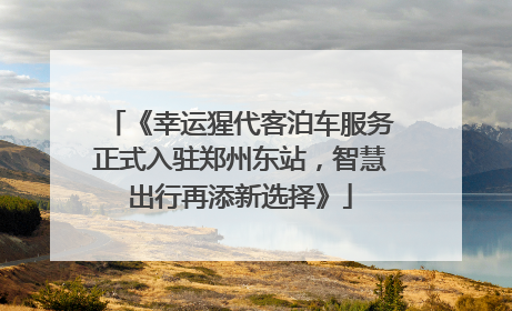 《幸运猩代客泊车服务正式入驻郑州东站，智慧出行再添新选择》