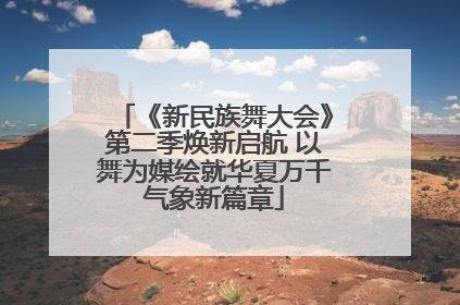《新民族舞大会》第二季焕新启航 以舞为媒绘就华夏万千气象新篇章