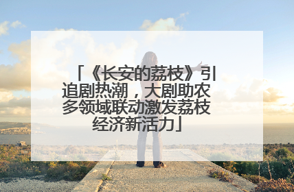 《长安的荔枝》引追剧热潮，大剧助农多领域联动激发荔枝经济新活力