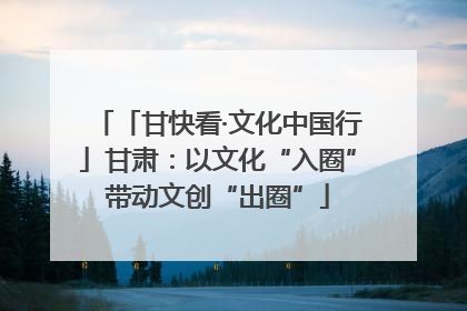 「甘快看·文化中国行」甘肃：以文化“入圈”带动文创“出圈”