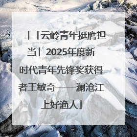 「云岭青年挺膺担当」2025年度新时代青年先锋奖获得者王敏奇——澜沧江上好渔人
