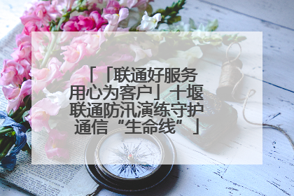 「联通好服务 用心为客户」十堰联通防汛演练守护通信“生命线”