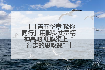 「青春华章 豫你同行」用脚步丈量精神高地 红旗渠上“行走的思政课”