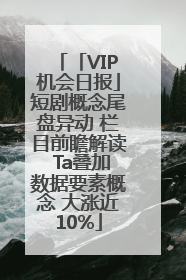 「VIP机会日报」短剧概念尾盘异动 栏目前瞻解读 Ta叠加数据要素概念 大涨近10%