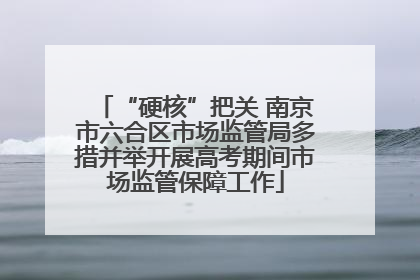“硬核”把关 南京市六合区市场监管局多措并举开展高考期间市场监管保障工作