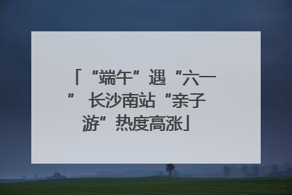“端午”遇“六一” 长沙南站“亲子游”热度高涨