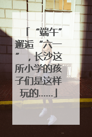 “端午”邂逅“六一”，长沙这所小学的孩子们是这样玩的……