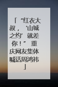 “红衣大叔，‘山城之约’就差你！” 重庆网友集体喊话周鸿祎