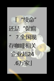 “续命”还是“促癌”？全国现存咖啡相关企业超24.6万家