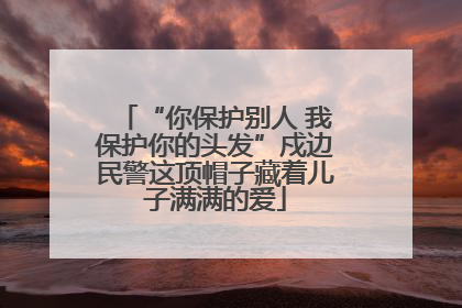 “你保护别人 我保护你的头发”戍边民警这顶帽子藏着儿子满满的爱