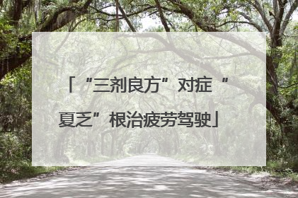 “三剂良方”对症“夏乏”根治疲劳驾驶