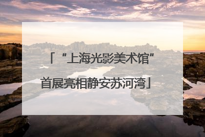 “上海光影美术馆”首展亮相静安苏河湾