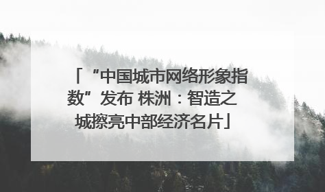 “中国城市网络形象指数”发布 株洲：智造之城擦亮中部经济名片