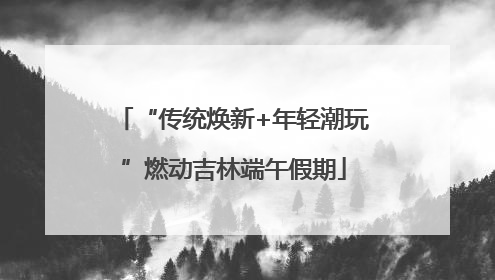 “传统焕新+年轻潮玩”燃动吉林端午假期