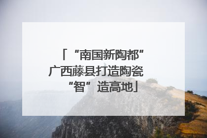 “南国新陶都”广西藤县打造陶瓷“智”造高地