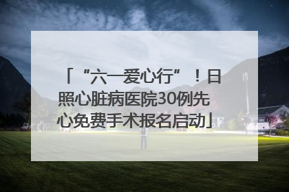 “六一爱心行”！日照心脏病医院30例先心免费手术报名启动