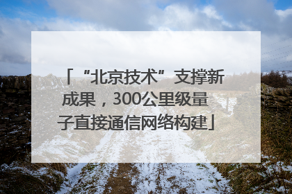 “北京技术”支撑新成果，300公里级量子直接通信网络构建