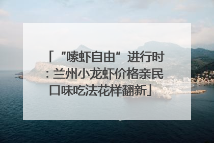 “嗦虾自由”进行时：兰州小龙虾价格亲民口味吃法花样翻新