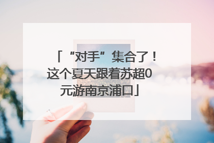 “对手”集合了！这个夏天跟着苏超0元游南京浦口