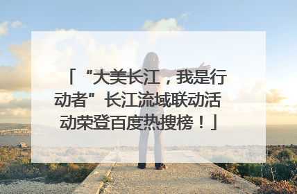 “大美长江，我是行动者”长江流域联动活动荣登百度热搜榜！
