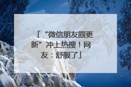 “微信朋友圈更新”冲上热搜！网友：舒服了