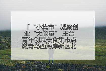 “小集市”凝聚创业“大能量” 王台青年创意美食集市点燃青岛西海岸新区北部新城夜经济