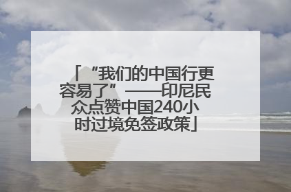 “我们的中国行更容易了”——印尼民众点赞中国240小时过境免签政策