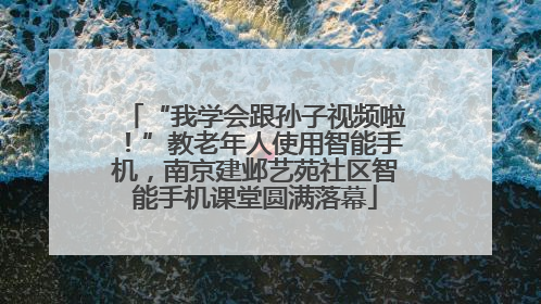 “我学会跟孙子视频啦！”教老年人使用智能手机，南京建邺艺苑社区智能手机课堂圆满落幕