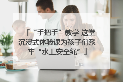 “手把手”教学 这堂沉浸式体验课为孩子们系牢“水上安全绳”