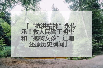 “抗洪精神”永传承！救人民警王明华和“抱树女孩”江珊还原历史瞬间