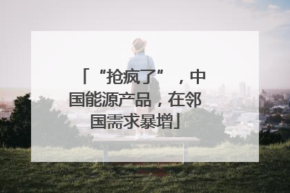 “抢疯了”，中国能源产品，在邻国需求暴增