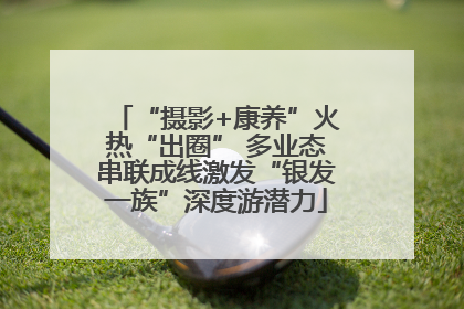 “摄影+康养”火热“出圈” 多业态串联成线激发“银发一族”深度游潜力
