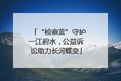 “检察蓝”守护一江碧水，公益诉讼助力长河蝶变