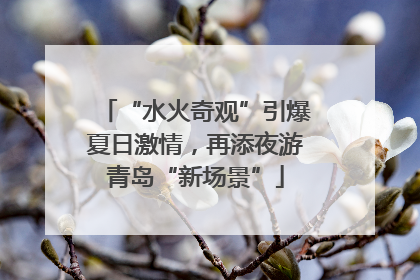 “水火奇观”引爆夏日激情，再添夜游青岛“新场景”