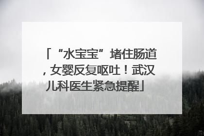 “水宝宝”堵住肠道，女婴反复呕吐！武汉儿科医生紧急提醒