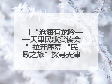 “沧海有龙吟——天津民歌赏读会”拉开序幕 “民歌之旅”探寻天津声音记忆