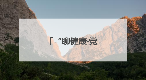 “聊健康·党代表在行动”把健康送到身边