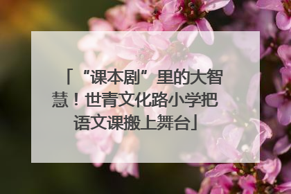 “课本剧”里的大智慧！世青文化路小学把语文课搬上舞台