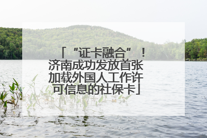 “证卡融合”！济南成功发放首张加载外国人工作许可信息的社保卡