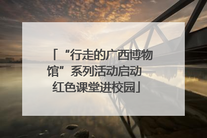 “行走的广西博物馆”系列活动启动 红色课堂进校园