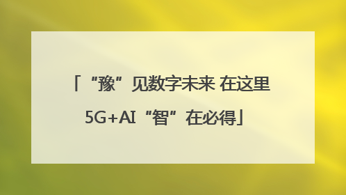 “豫”见数字未来 在这里5G+AI“智”在必得