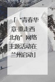 “青春华章·重走西北角”网络主题活动在兰州启动