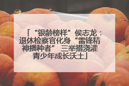 “银龄榜样”侯志龙：退休检察官化身“雷锋精神播种者” 三举措浇灌青少年成长沃土