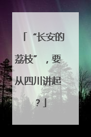 “长安的荔枝”，要从四川讲起？