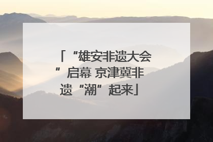 “雄安非遗大会”启幕 京津冀非遗“潮”起来