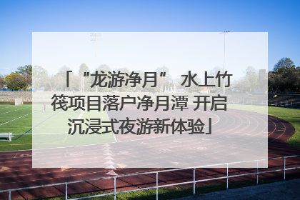“龙游净月” 水上竹筏项目落户净月潭 开启沉浸式夜游新体验