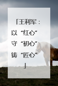 王利军：以“红心”守“初心”铸“匠心”