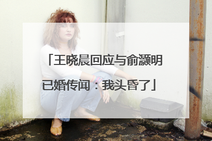 王晓晨回应与俞灏明已婚传闻：我头昏了