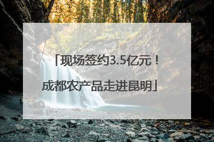 现场签约3.5亿元！成都农产品走进昆明